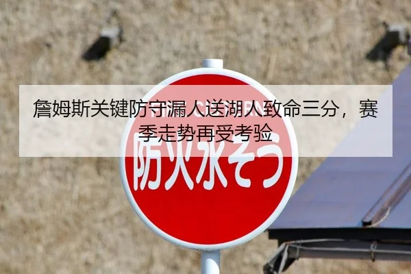 詹姆斯关键防守漏人送湖人致命三分，赛季走势再受考验